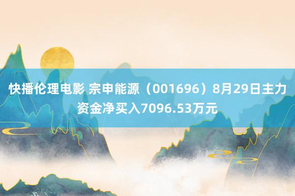 快播伦理电影 宗申能源（001696）8月29日主力资金净买入7096.53万元