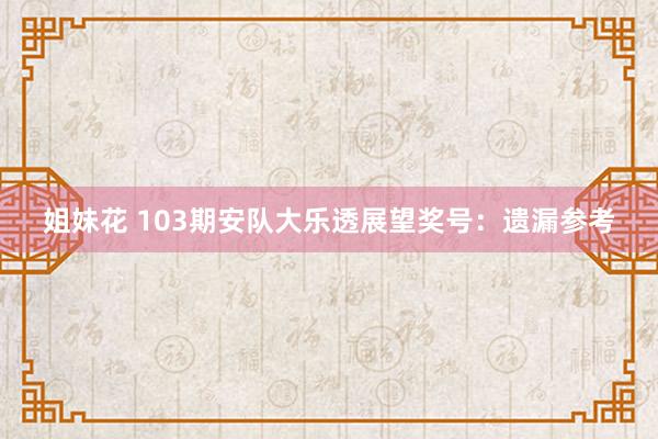 姐妹花 103期安队大乐透展望奖号：遗漏参考