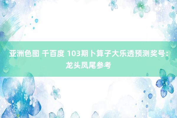 亚洲色图 千百度 103期卜算子大乐透预测奖号：龙头凤尾参考