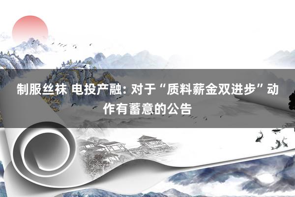 制服丝袜 电投产融: 对于“质料薪金双进步”动作有蓄意的公告