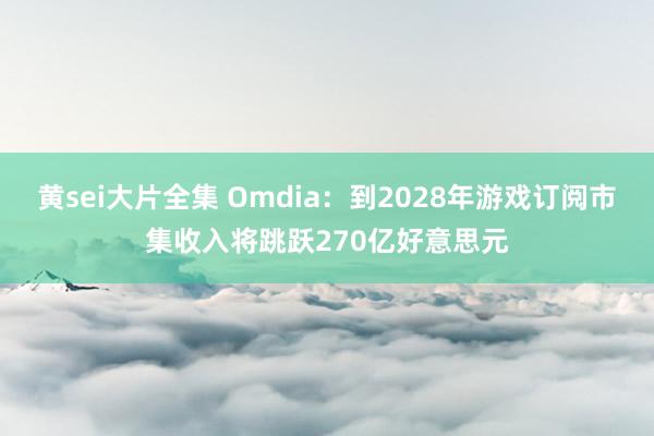 黄sei大片全集 Omdia：到2028年游戏订阅市集收入将跳跃270亿好意思元