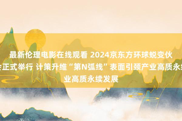 最新伦理电影在线观看 2024京东方环球蜕变伙伴大会正式举行 计策升维“第N弧线”表面引颈产业高质永续发展