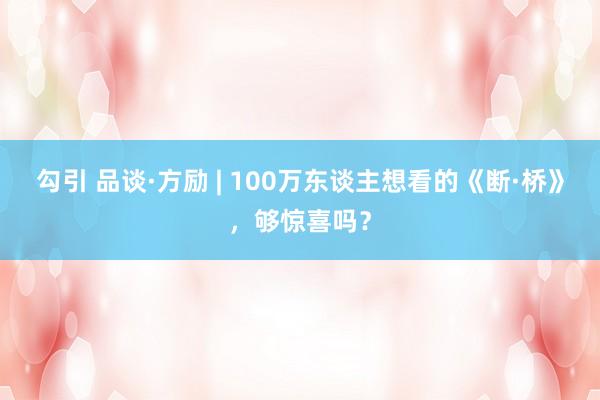 勾引 品谈·方励 | 100万东谈主想看的《断·桥》，够惊喜吗？