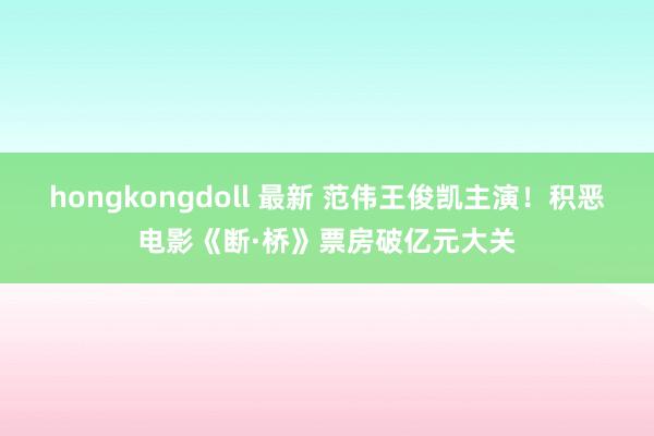 hongkongdoll 最新 范伟王俊凯主演！积恶电影《断·桥》票房破亿元大关