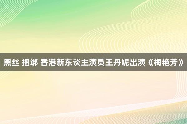 黑丝 捆绑 香港新东谈主演员王丹妮出演《梅艳芳》