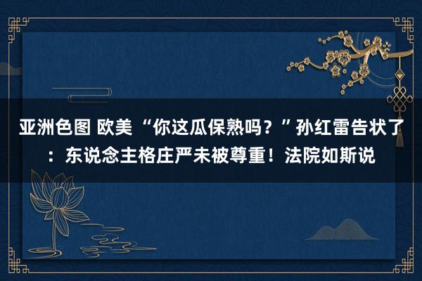 亚洲色图 欧美 “你这瓜保熟吗？”孙红雷告状了：东说念主格庄严未被尊重！法院如斯说