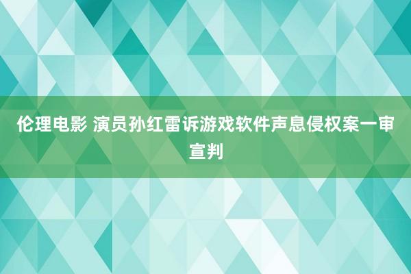 伦理电影 演员孙红雷诉游戏软件声息侵权案一审宣判