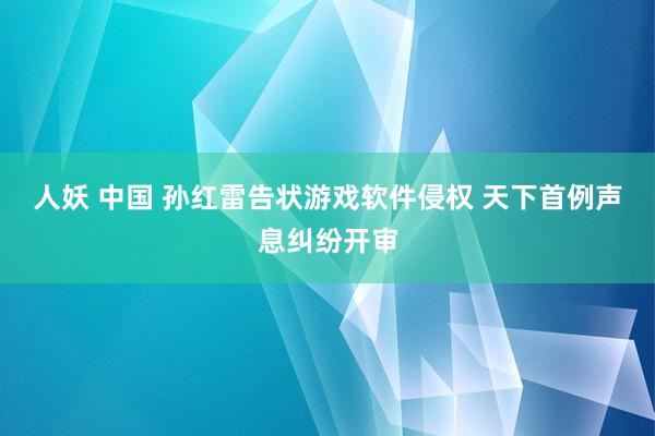 人妖 中国 孙红雷告状游戏软件侵权 天下首例声息纠纷开审