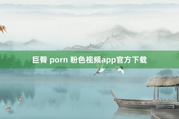 巨臀 porn 粉色视频app官方下载