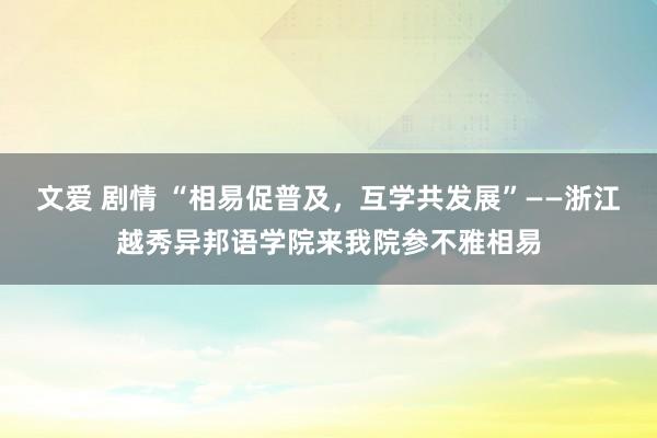 文爱 剧情 “相易促普及，互学共发展”——浙江越秀异邦语学院来我院参不雅相易