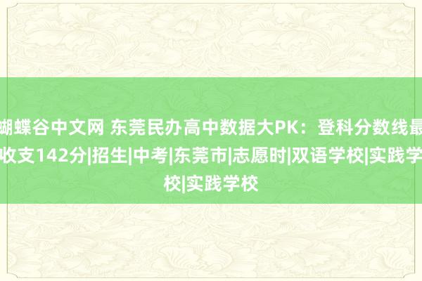 蝴蝶谷中文网 东莞民办高中数据大PK：登科分数线最多收支142分|招生|中考|东莞市|志愿时|双语学校|实践学校