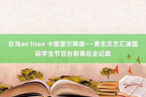 在线av hsex 卡德里尔舞曲——更生文艺汇演国际学生节目台前幕后全记载