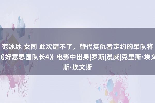 范冰冰 女同 此次错不了，替代复仇者定约的军队将在《好意思国队长4》电影中出身|罗斯|漫威|克里斯·埃文斯