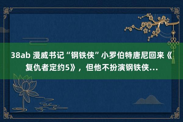 38ab 漫威书记“钢铁侠”小罗伯特唐尼回来《复仇者定约5》，但他不扮演钢铁侠…