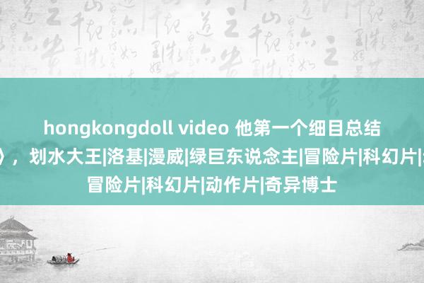 hongkongdoll video 他第一个细目总结《复仇者定约5》，划水大王|洛基|漫威|绿巨东说念主|冒险片|科幻片|动作片|奇异博士