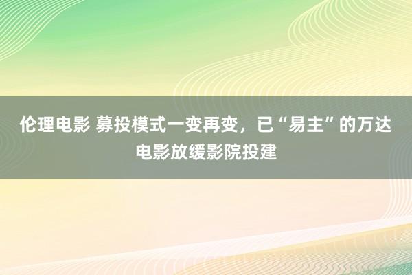 伦理电影 募投模式一变再变，已“易主”的万达电影放缓影院投建