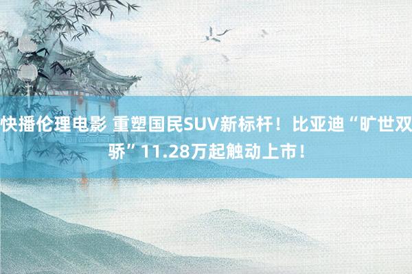 快播伦理电影 重塑国民SUV新标杆！比亚迪“旷世双骄”11.28万起触动上市！