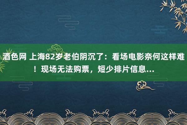 酒色网 上海82岁老伯阴沉了：看场电影奈何这样难！现场无法购票，短少排片信息...