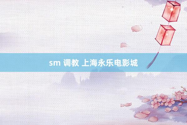 sm 调教 上海永乐电影城