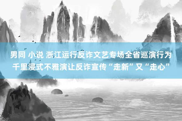 男同 小说 浙江运行反诈文艺专场全省巡演行为 千里浸式不雅演让反诈宣传“走新”又“走心”