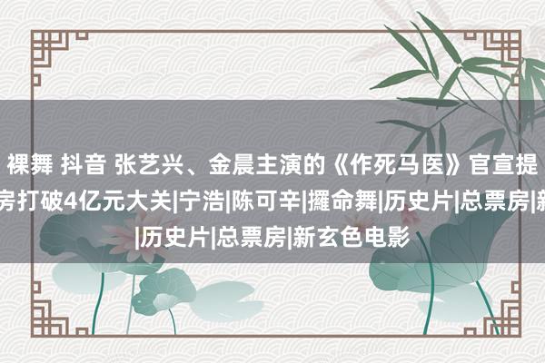 裸舞 抖音 张艺兴、金晨主演的《作死马医》官宣提档 点映票房打破4亿元大关|宁浩|陈可辛|攞命舞|历史片|总票房|新玄色电影