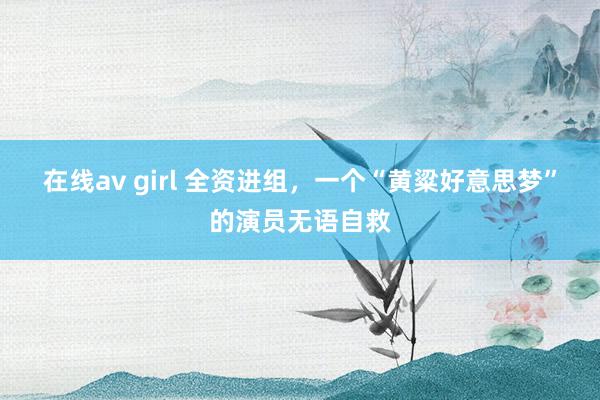 在线av girl 全资进组，一个“黄粱好意思梦”的演员无语自救