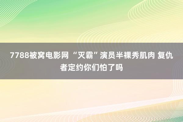 7788被窝电影网 “灭霸”演员半裸秀肌肉 复仇者定约你们怕了吗