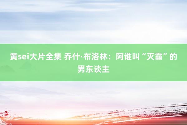 黄sei大片全集 乔什·布洛林：阿谁叫“灭霸”的男东谈主