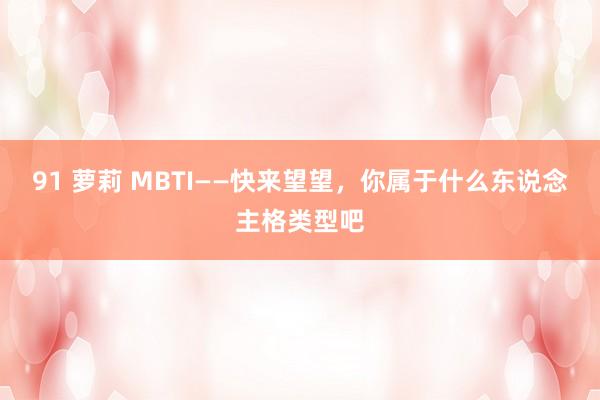 91 萝莉 MBTI——快来望望，你属于什么东说念主格类型吧