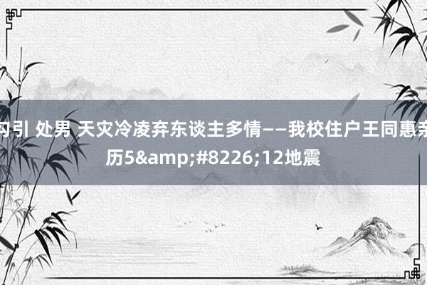 勾引 处男 天灾冷凌弃东谈主多情——我校住户王同惠亲历5&#8226;12地震