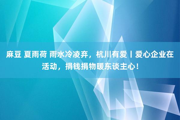 麻豆 夏雨荷 雨水冷凌弃，杭川有爱丨爱心企业在活动，捐钱捐物暖东谈主心！