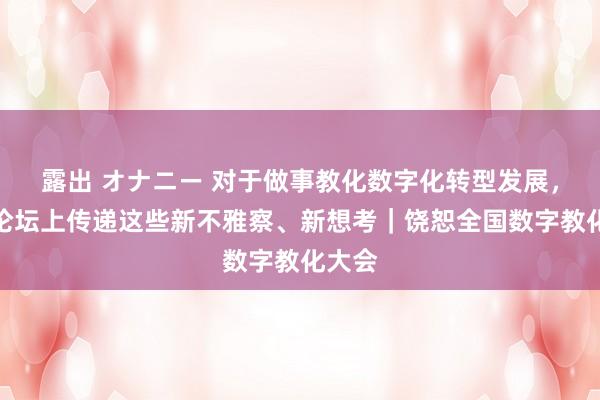 露出 オナニー 对于做事教化数字化转型发展，平行论坛上传递这些新不雅察、新想考｜饶恕全国数字教化大会