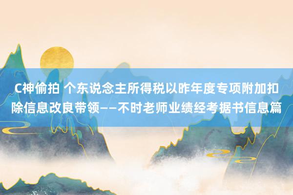 C神偷拍 个东说念主所得税以昨年度专项附加扣除信息改良带领——不时老师业绩经考据书信息篇