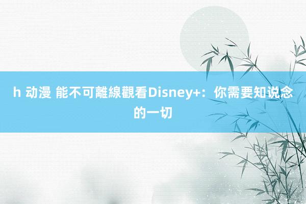 h 动漫 能不可離線觀看Disney+：你需要知说念的一切