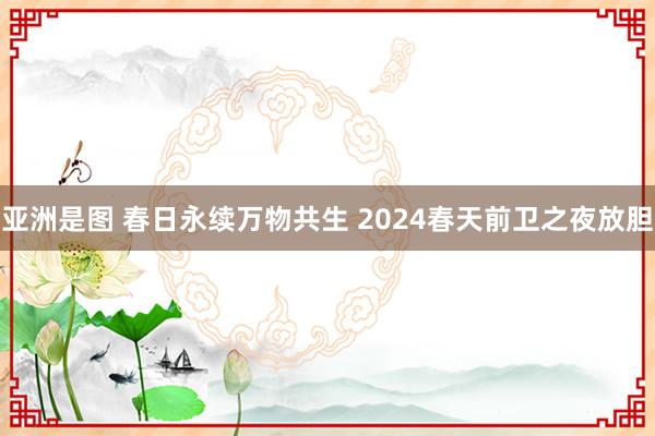 亚洲是图 春日永续万物共生 2024春天前卫之夜放胆