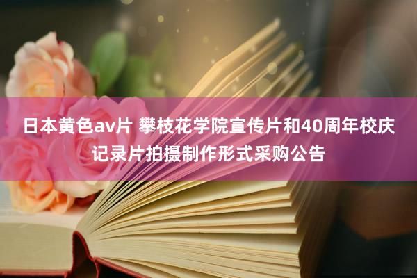 日本黄色av片 攀枝花学院宣传片和40周年校庆记录片拍摄制作形式采购公告