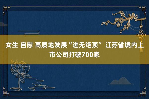女生 自慰 高质地发展“进无绝顶” 江苏省境内上市公司打破700家